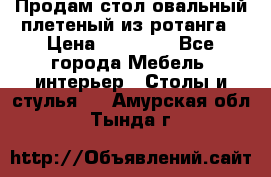 Продам стол овальный плетеный из ротанга › Цена ­ 48 650 - Все города Мебель, интерьер » Столы и стулья   . Амурская обл.,Тында г.